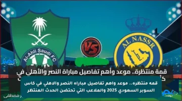 قمة منتظرة.. موعد وأهم تفاصيل مباراة النصر والأهلي في كأس السوبر السعودي 2025 والملاعب التي تحتضن الحدث المنتظر